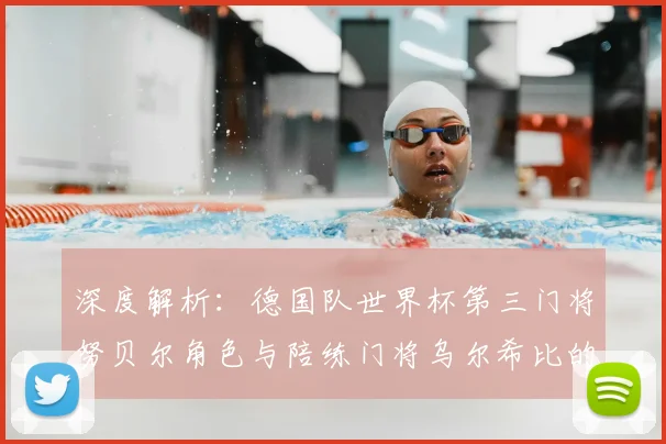 深度解析:德国队世界杯第三门将努贝尔角色与陪练门将乌尔希比的幕后故事