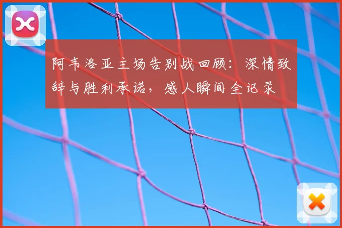 阿韦洛亚主场告别战回顾：深情致辞与胜利承诺，感人瞬间全记录