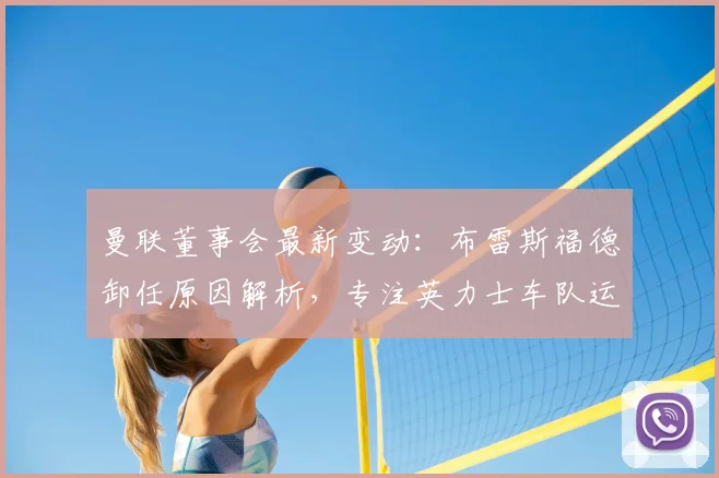 曼联董事会最新变动:布雷斯福德卸任原因解析,专注英力士车队运营对曼联有何影响?