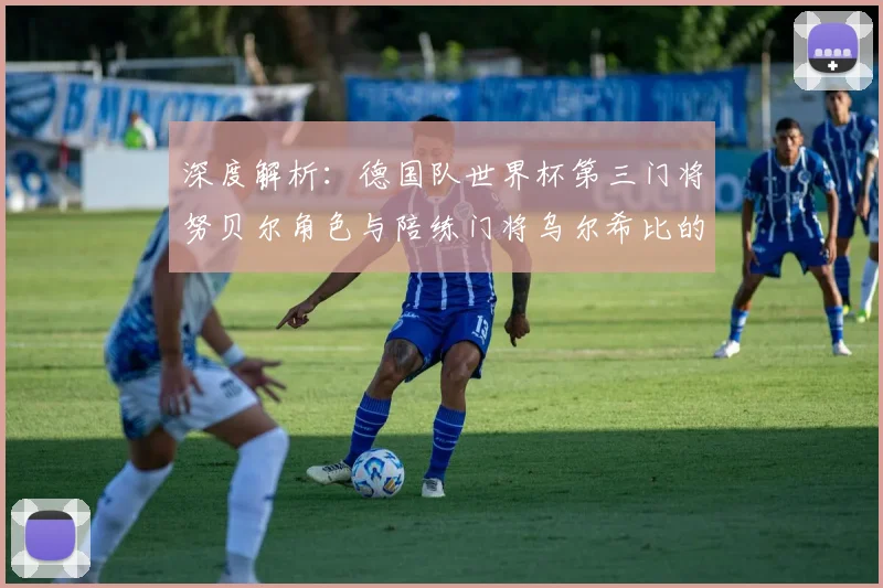 深度解析：德国队世界杯第三门将努贝尔角色与陪练门将乌尔希比的幕后故事
