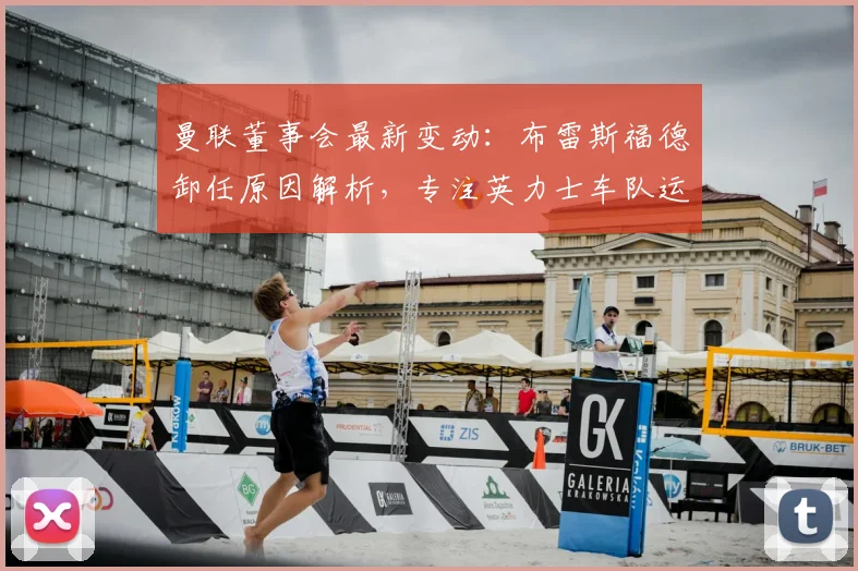 曼联董事会最新变动：布雷斯福德卸任原因解析，专注英力士车队运营对曼联有何影响？