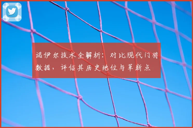 诺伊尔技术全解析:对比现代门将数据,评估其历史地位与革新点