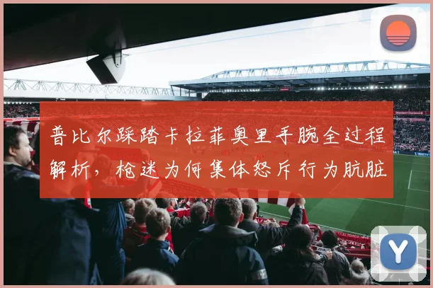 普比尔踩踏卡拉菲奥里手腕全过程解析,枪迷为何集体怒斥行为肮脏?