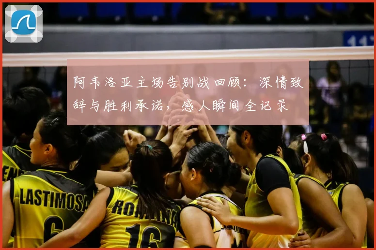 阿韦洛亚主场告别战回顾:深情致辞与胜利承诺,感人瞬间全记录
