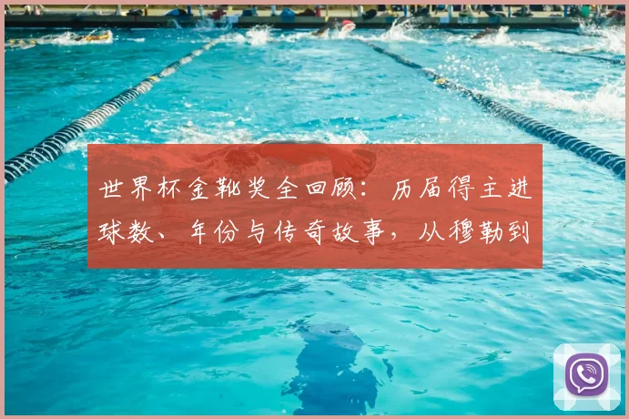 世界杯金靴奖全回顾：历届得主进球数、年份与传奇故事，从穆勒到姆巴佩