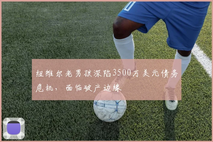 纽维尔老男孩深陷3500万美元债务危机,面临破产边缘