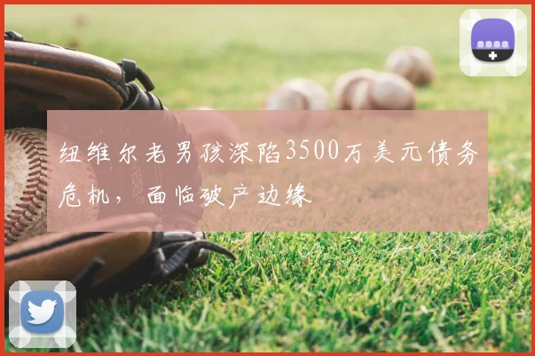 纽维尔老男孩深陷3500万美元债务危机,面临破产边缘